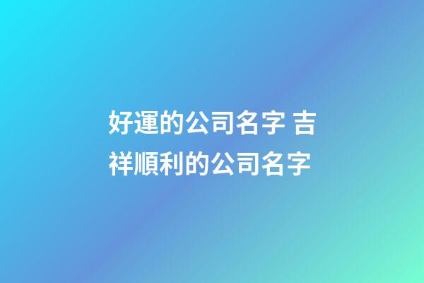好運的公司名字 吉祥順利的公司名字-第1張-公司起名-玄機派